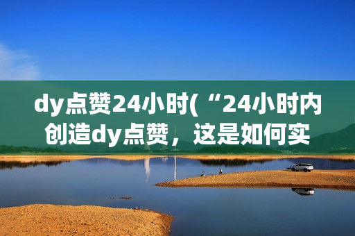 dy点赞24小时(“24小时内创造dy点赞，这是如何实现的？”)