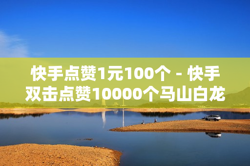 快手点赞1元100个 - 快手双击点赞10000个马山白龙,快手买流量 - 0.01双击小白龙马山肥龙城正源太阳 - 快手赞1万