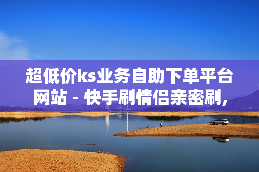 超低价ks业务自助下单平台网站 - 快手刷情侣亲密刷,影视会员低价购买平台 - 820卡盟官方