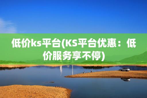 低价ks平台(KS平台优惠：低价服务享不停)