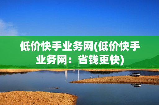 低价快手业务网(低价快手业务网：省钱更快)