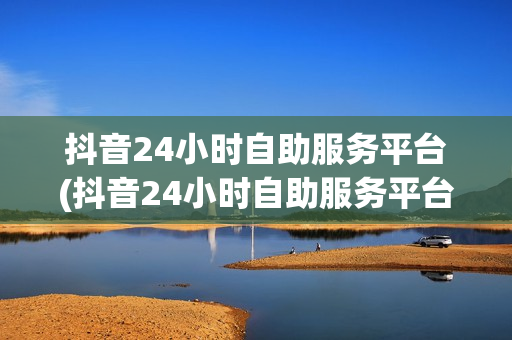 抖音24小时自助服务平台(抖音24小时自助服务平台——解决你的问题)