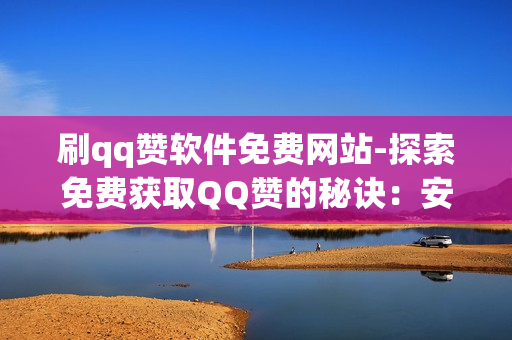 刷qq赞软件免费网站-探索免费获取QQ赞的秘诀：安全有效的方法与策略