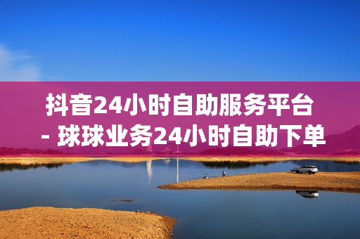 抖音24小时自助服务平台 - 球球业务24小时自助下单,24小时网课在线下单平台 - Dy粉丝业务