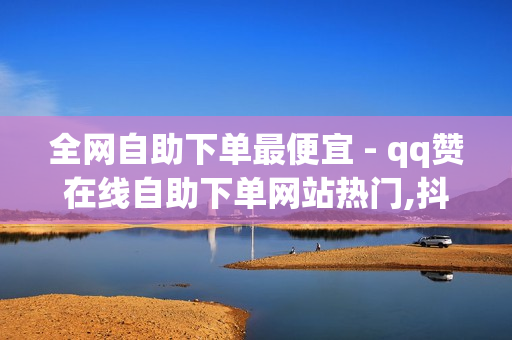 全网自助下单最便宜 - qq赞在线自助下单网站热门,抖音在线刷播放 - 如何让粉丝快速上万