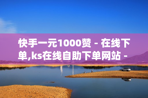 快手一元1000赞 - 在线下单,ks在线自助下单网站 - qq赞