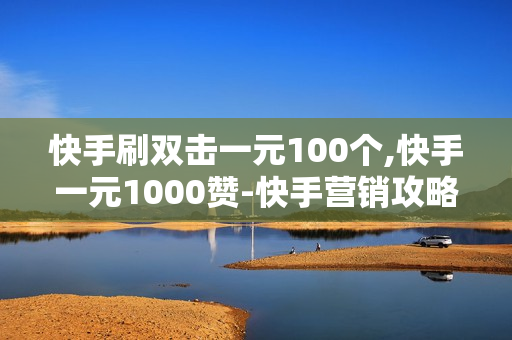 快手刷双击一元100个,快手一元1000赞-快手营销攻略：一元购得海量点赞与双击，提升账号影响力