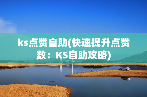 ks点赞自助(快速提升点赞数：KS自助攻略)