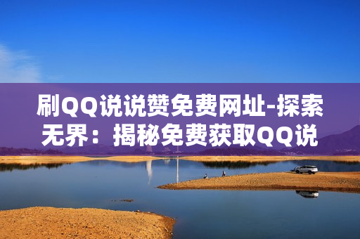 刷QQ说说赞免费网址-探索无界：揭秘免费获取QQ说说赞的三大策略与技巧