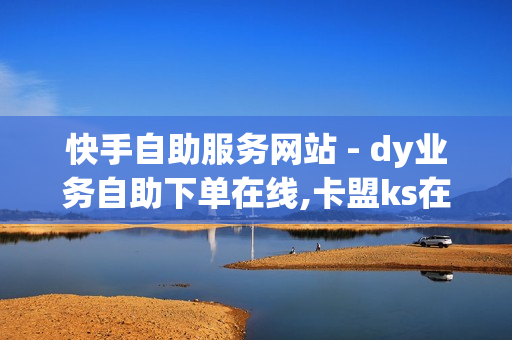 快手自助服务网站 - dy业务自助下单在线,卡盟ks在线自助下单低价 - 便宜24小时自助秒刷网