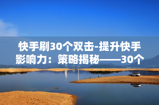 快手刷30个双击-提升快手影响力：策略揭秘——30个双击背后的成功法则