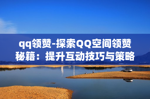 qq领赞-探索QQ空间领赞秘籍：提升互动技巧与策略分享