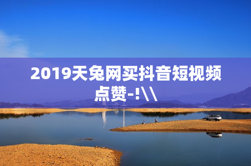 2019天兔网买抖音短视频点赞-!		\\