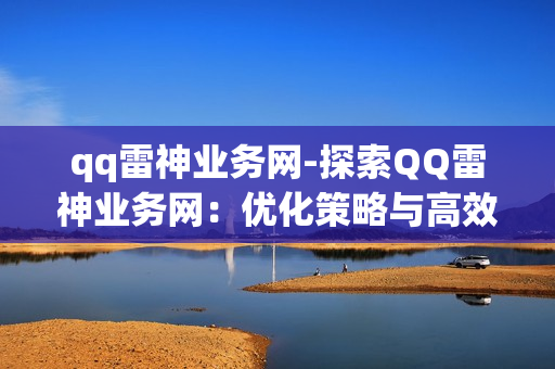 qq雷神业务网-探索QQ雷神业务网：优化策略与高效应用解析