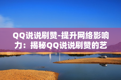 QQ说说刷赞-提升网络影响力：揭秘QQ说说刷赞的艺术与策略