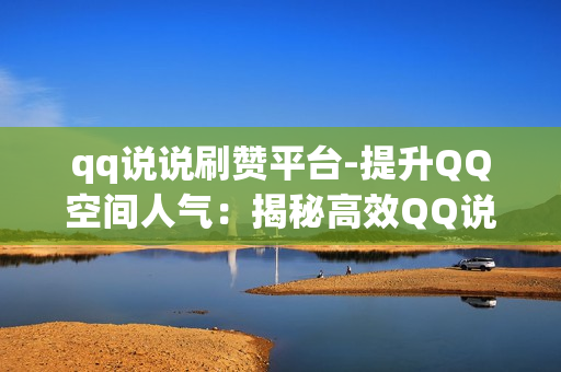 qq说说刷赞平台-提升QQ空间人气：揭秘高效QQ说说刷赞平台的操作与优化策略