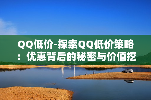 QQ低价-探索QQ低价策略：优惠背后的秘密与价值挖掘