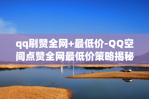 qq刷赞全网+最低价-QQ空间点赞全网最低价策略揭秘：优化提升流量的艺术