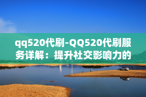 qq520代刷-QQ520代刷服务详解：提升社交影响力的秘密武器