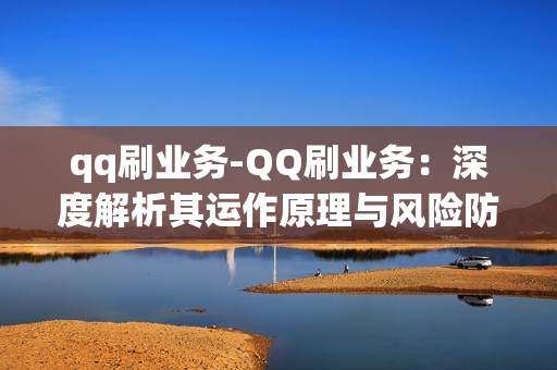 qq刷业务-QQ刷业务：深度解析其运作原理与风险防范策略