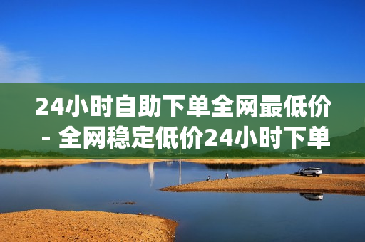 24小时自助下单全网最低价 - 全网稳定低价24小时下单平台,pubg卡密购买平台 - 免费领取3万点券王者荣耀