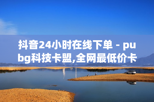 抖音24小时在线下单 - pubg科技卡盟,全网最低价卡密发卡网 - 王者宇宙服助手