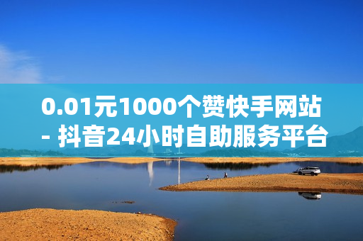 0.01元1000个赞快手网站 - 抖音24小时自助服务平台,网络推广平台 - 王者荣耀1元刷人气网站