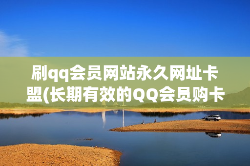 刷qq会员网站永久网址卡盟(长期有效的QQ会员购卡平台)