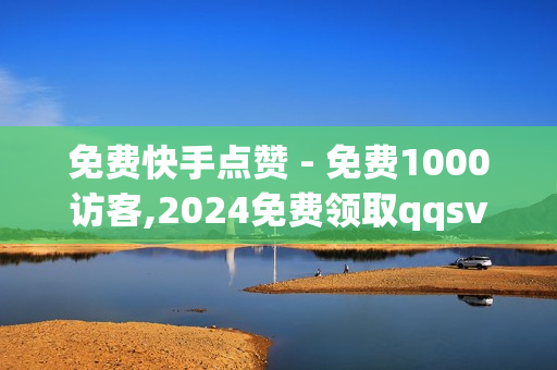 免费快手点赞 - 免费1000访客,2024免费领取qqsvip一年 - 免费qq会员试用7天