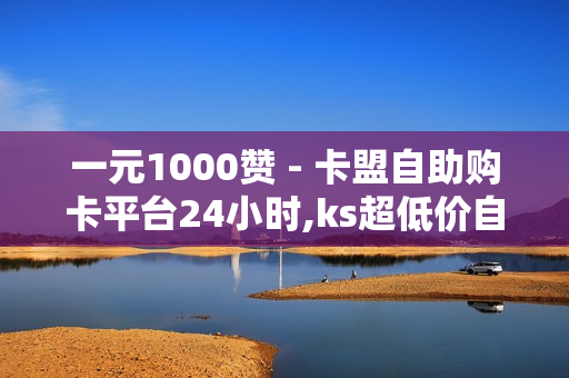 一元1000赞 - 卡盟自助购卡平台24小时,ks超低价自助腾族下单平台 - 快手双击点赞10000个小白龙