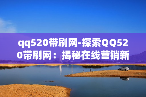 qq520带刷网-探索QQ520带刷网：揭秘在线营销新策略与平台优势