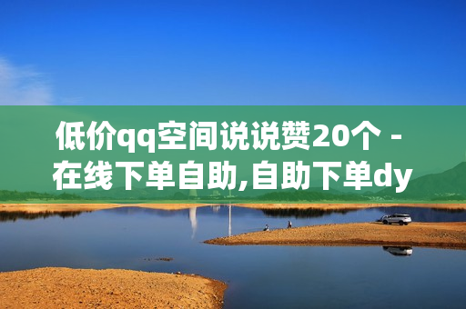 低价qq空间说说赞20个 - 在线下单自助,自助下单dy人气 - 抖音业务下单24小时最低价