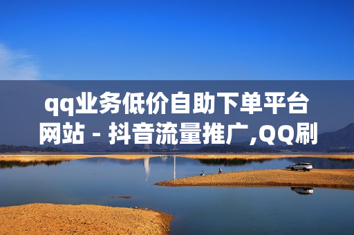 qq业务低价自助下单平台网站 - 抖音流量推广,QQ刷钻APP官方 - 抖音点赞购买