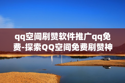 qq空间刷赞软件推广qq免费-探索QQ空间免费刷赞神器：提升人气的秘籍与注意事项