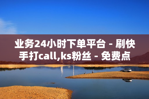 业务24小时下单平台 - 刷快手打call,ks粉丝 - 免费点赞超级便宜网站