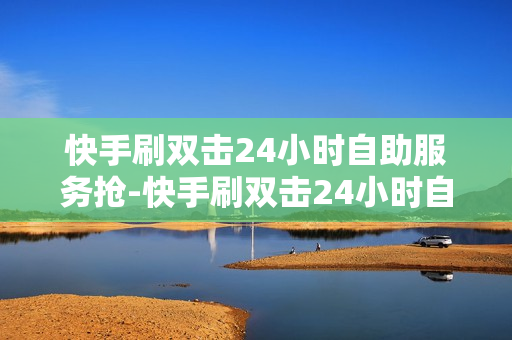 快手刷双击24小时自助服务抢-快手刷双击24小时自助服务攻略：提升流量新趋势