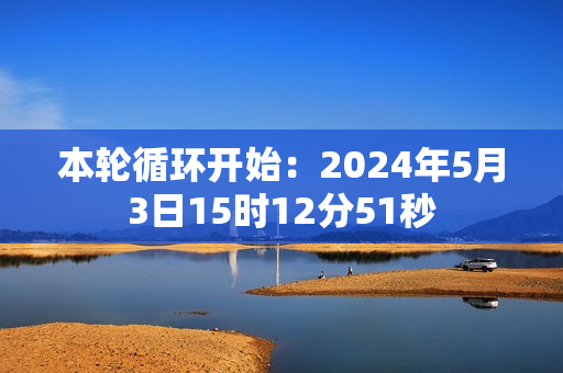 本轮循环开始：2024年5月3日15时12分51秒