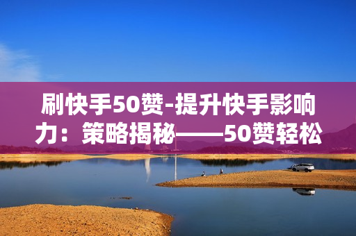 刷快手50赞-提升快手影响力：策略揭秘——50赞轻松刷起来