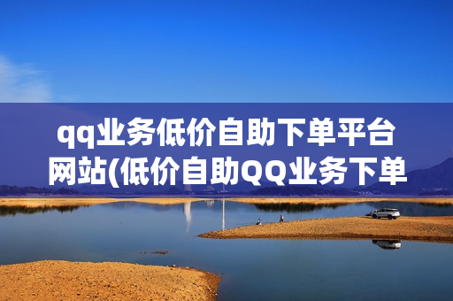 qq业务低价自助下单平台网站(低价自助QQ业务下单平台)