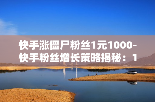 快手涨僵尸粉丝1元1000-快手粉丝增长策略揭秘：1元购1000僵尸粉背后的真相与影响\n\n一、引言