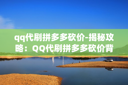 qq代刷拼多多砍价-揭秘攻略：QQ代刷拼多多砍价背后的操作与风险分析