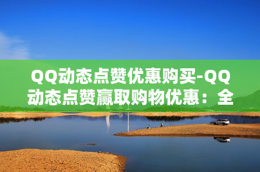 QQ动态点赞优惠购买-QQ动态点赞赢取购物优惠：全新互动体验与营销策略解析