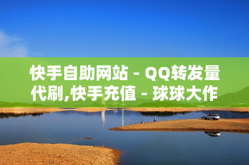 快手自助网站 - QQ转发量代刷,快手充值 - 球球大作战卡盟平台