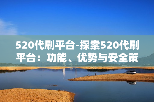 520代刷平台-探索520代刷平台：功能、优势与安全策略解析