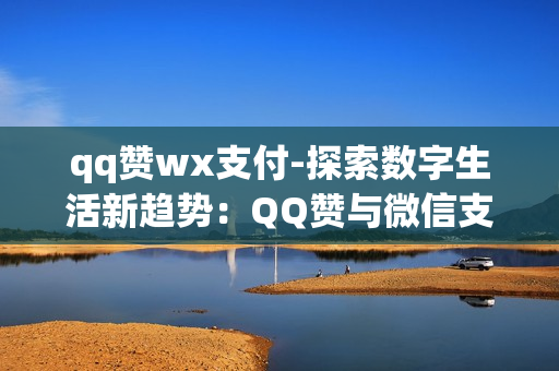 qq赞wx支付-探索数字生活新趋势：QQ赞与微信支付的融合与影响