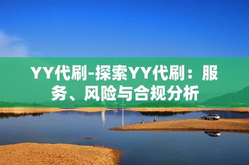 YY代刷-探索YY代刷：服务、风险与合规分析