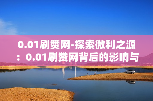 0.01刷赞网-探索微利之源：0.01刷赞网背后的影响与策略分析