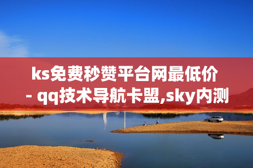 ks免费秒赞平台网最低价 - qq技术导航卡盟,sky内测服刷礼包 - QQ官方充值中心