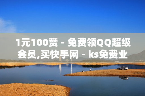 1元100赞 - 免费领QQ超级会员,买快手网 - ks免费业务平台