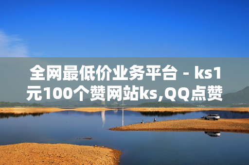 全网最低价业务平台 - ks1元100个赞网站ks,QQ点赞免费平台 - 快手免费领取1000个赞